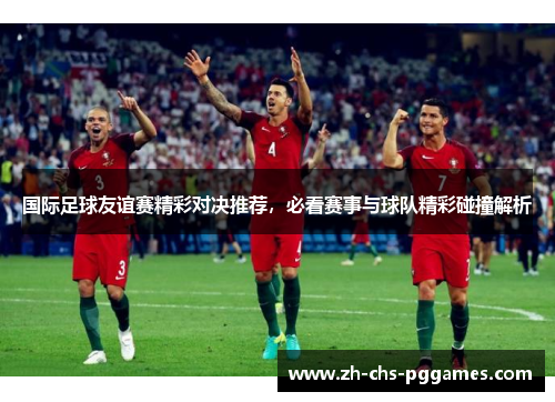 国际足球友谊赛精彩对决推荐，必看赛事与球队精彩碰撞解析