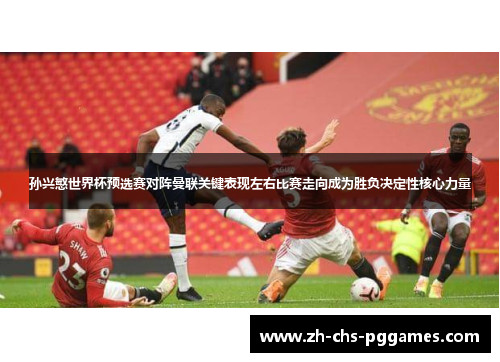 孙兴慜世界杯预选赛对阵曼联关键表现左右比赛走向成为胜负决定性核心力量 孙兴慜世界杯预选赛对阵曼联关键表现左右比赛走向成为胜负决定性核心力量