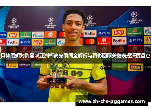 贝林厄姆对阵曼联亚洲杯高光瞬间全解析与精彩回顾关键表现深度盘点