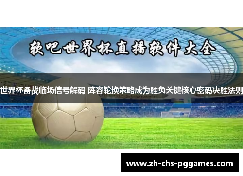 世界杯备战临场信号解码 阵容轮换策略成为胜负关键核心密码决胜法则 世界杯备战临场信号解码 阵容轮换策略成为胜负关键核心密码决胜法则