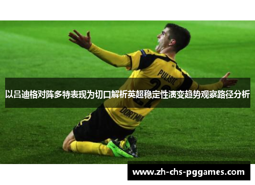 以吕迪格对阵多特表现为切口解析英超稳定性演变趋势观察路径分析