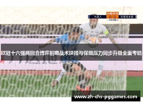欧冠十六强两回合博弈前瞻战术抉择与保级压力同步升级全面考验