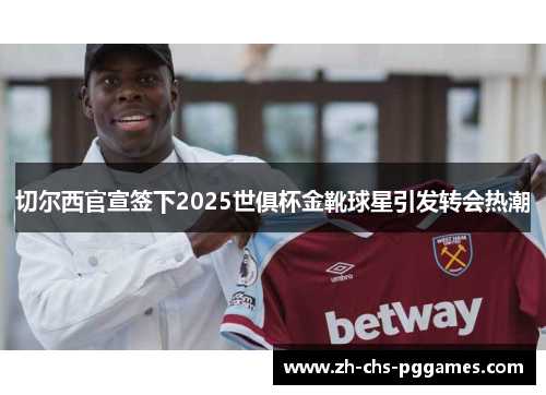 切尔西官宣签下2025世俱杯金靴球星引发转会热潮 切尔西官宣签下2025世俱杯金靴球星引发转会热潮
