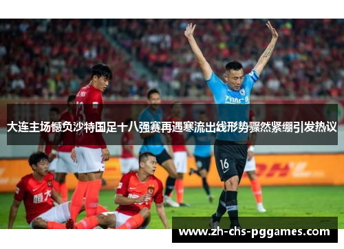 大连主场憾负沙特国足十八强赛再遇寒流出线形势骤然紧绷引发热议