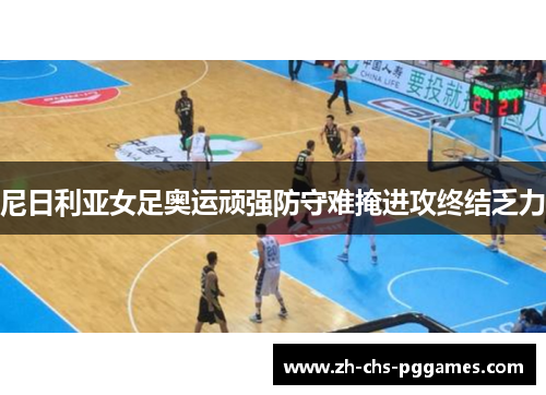 尼日利亚女足奥运顽强防守难掩进攻终结乏力