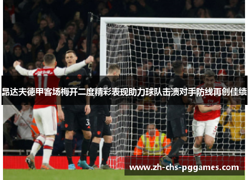 昂达夫德甲客场梅开二度精彩表现助力球队击溃对手防线再创佳绩