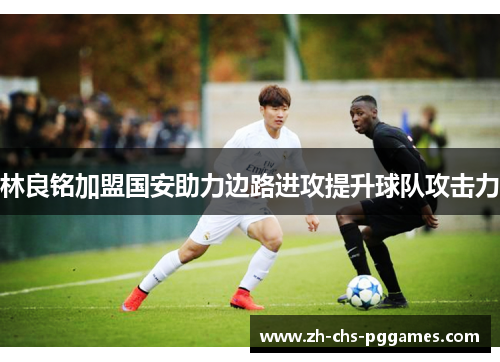 林良铭加盟国安助力边路进攻提升球队攻击力