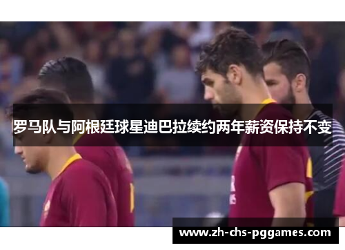 罗马队与阿根廷球星迪巴拉续约两年薪资保持不变