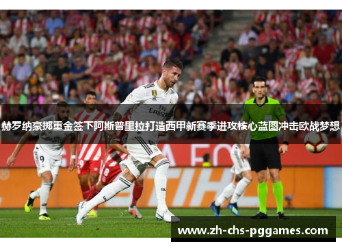 赫罗纳豪掷重金签下阿斯普里拉打造西甲新赛季进攻核心蓝图冲击欧战梦想