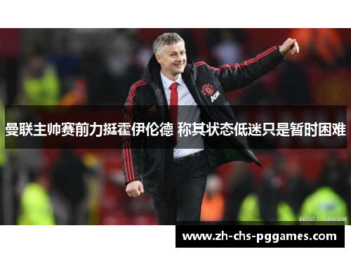 曼联主帅赛前力挺霍伊伦德 称其状态低迷只是暂时困难 曼联主帅赛前力挺霍伊伦德 称其状态低迷只是暂时困难