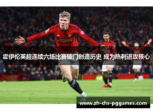 霍伊伦英超连续六场比赛破门创造历史 成为热刺进攻核心 霍伊伦英超连续六场比赛破门创造历史 成为热刺进攻核心