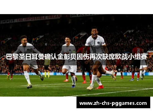 巴黎圣日耳曼确认金彭贝因伤再次缺席欧战小组赛 巴黎圣日耳曼确认金彭贝因伤再次缺席欧战小组赛
