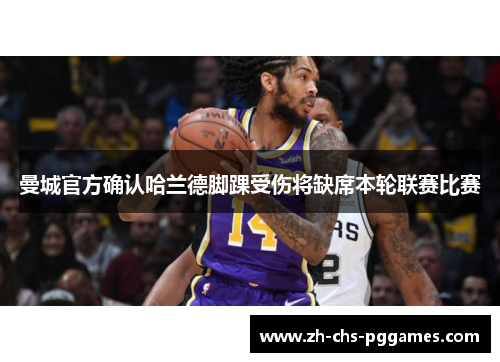 曼城官方确认哈兰德脚踝受伤将缺席本轮联赛比赛 曼城官方确认哈兰德脚踝受伤将缺席本轮联赛比赛