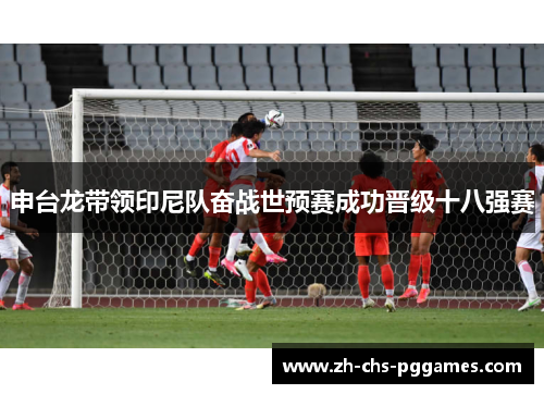 申台龙带领印尼队奋战世预赛成功晋级十八强赛 申台龙带领印尼队奋战世预赛成功晋级十八强赛