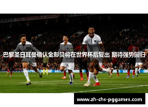 巴黎圣日耳曼确认金彭贝将在世界杯后复出 期待强势回归 巴黎圣日耳曼确认金彭贝将在世界杯后复出 期待强势回归
