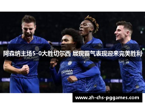 阿森纳主场5-0大胜切尔西 展现霸气表现迎来完美胜利 阿森纳主场5-0大胜切尔西 展现霸气表现迎来完美胜利