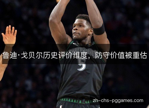 鲁迪·戈贝尔历史评价维度，防守价值被重估